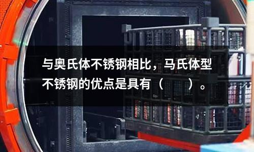 與奧氏體不銹鋼相比，馬氏體型不銹鋼的優(yōu)點(diǎn)是具有（　　）。