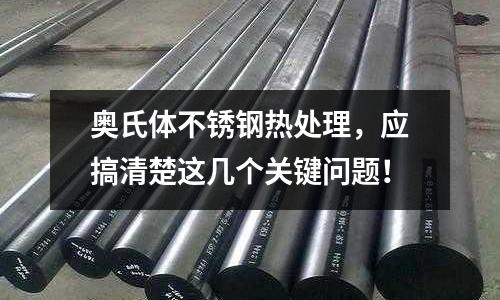 奧氏體不銹鋼熱處理，應搞清楚這幾個關鍵問題！
