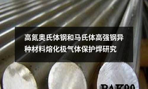 高氮奧氏體鋼和馬氏體高強鋼異種材料熔化極氣體保護(hù)焊研究
