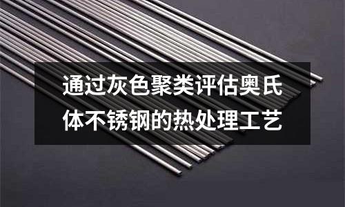 通過(guò)灰色聚類(lèi)評(píng)估奧氏體不銹鋼的熱處理工藝
