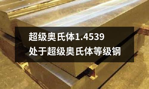 超級奧氏體1.4539處于超級奧氏體等級鋼