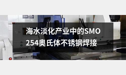 海水淡化產業中的SMO254奧氏體不銹鋼焊接