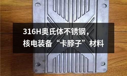 316H奧氏體不銹鋼，核電裝備“卡脖子”材料