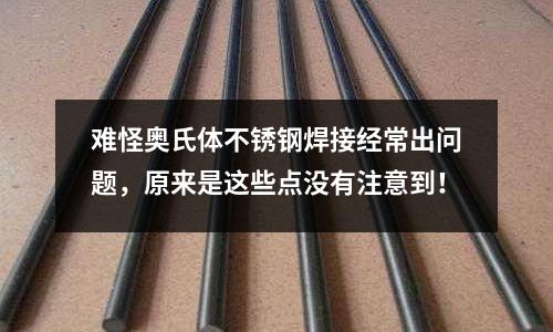 難怪奧氏體不銹鋼焊接經常出問題，原來是這些點沒有注意到！