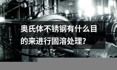 奧氏體不銹鋼有什么目的來進行固溶處理？