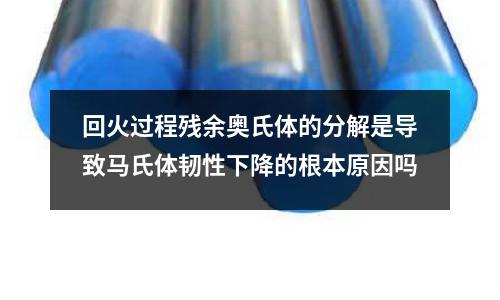 回火過(guò)程殘余奧氏體的分解是導(dǎo)致馬氏體韌性下降的根本原因嗎