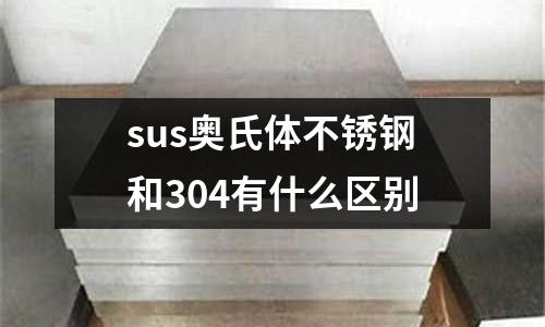 sus奧氏體不銹鋼和304有什么區(qū)別