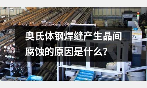 奧氏體鋼焊縫產生晶間腐蝕的原因是什么？