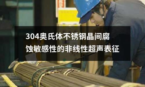 304奧氏體不銹鋼晶間腐蝕敏感性的非線性超聲表征