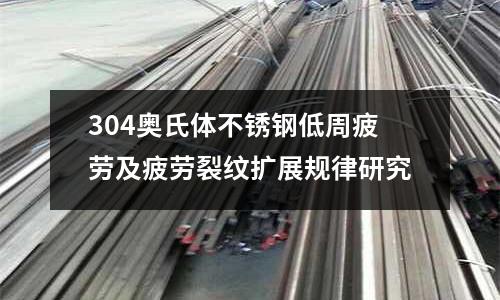 304奧氏體不銹鋼低周疲勞及疲勞裂紋擴展規律研究