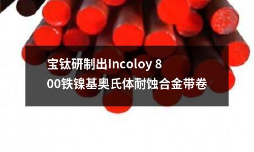 寶鈦研制出Incoloy 800鐵鎳基奧氏體耐蝕合金帶卷