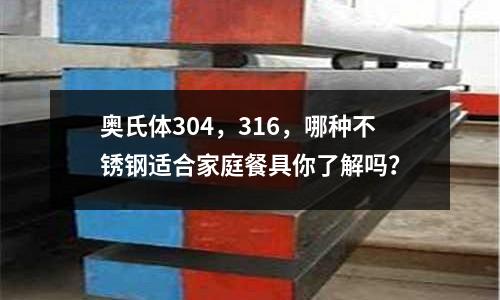奧氏體304，316，哪種不銹鋼適合家庭餐具你了解嗎？