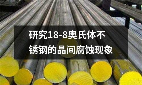 研究18-8奧氏體不銹鋼的晶間腐蝕現(xiàn)象