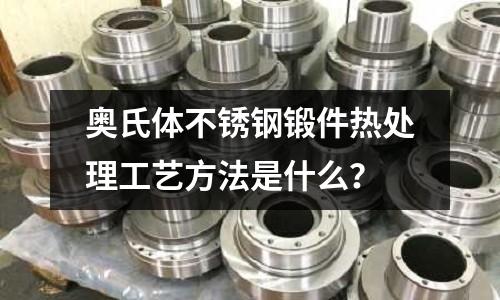 奧氏體不銹鋼鍛件熱處理工藝方法是什么？