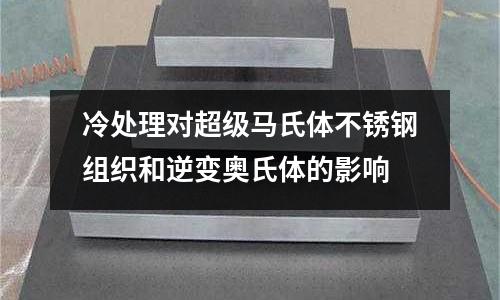 冷處理對(duì)超級(jí)馬氏體不銹鋼組織和逆變奧氏體的影響