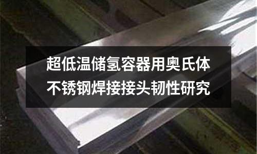 超低溫儲氫容器用奧氏體不銹鋼焊接接頭韌性研究