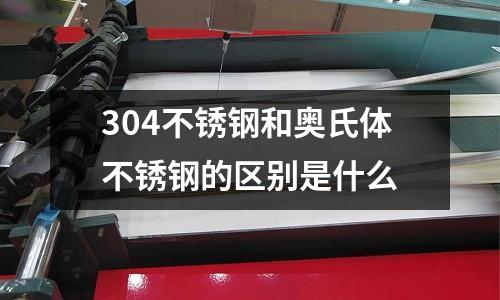 304不銹鋼和奧氏體不銹鋼的區(qū)別是什么