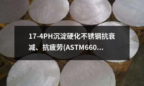 17-4PH沉淀硬化不銹鋼抗衰減、抗疲勞(ASTM660沉淀硬化奧氏體不銹鋼？)