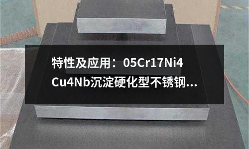 特性及應用：05Cr17Ni4Cu4Nb沉淀硬化型不銹鋼(05Cr15Ni5Cu4Nb別稱沉淀硬化型不銹鋼)