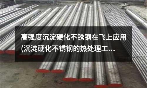 高強度沉淀硬化不銹鋼在飛上應用(沉淀硬化不銹鋼的熱處理工藝)