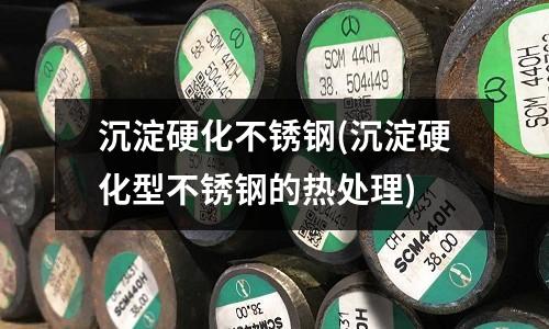 沉淀硬化不銹鋼(沉淀硬化型不銹鋼的熱處理)