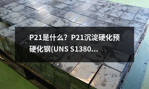 P21是什么？P21沉淀硬化預硬化鋼(UNS S13800特性沉淀硬化不銹鋼)