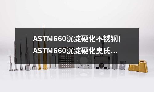ASTM660沉淀硬化不銹鋼(ASTM660沉淀硬化奧氏體不銹鋼？)