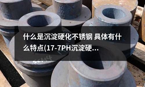 什么是沉淀硬化不銹鋼 具體有什么特點(diǎn)(17-7PH沉淀硬化鋼棒)