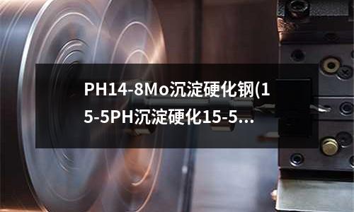 PH14-8Mo沉淀硬化鋼(15-5PH沉淀硬化15-5PH不銹鋼)