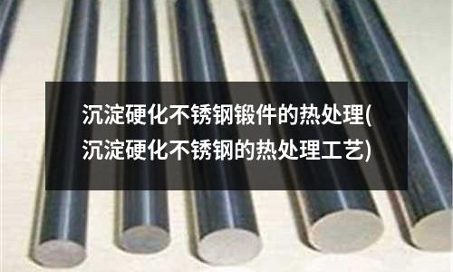 沉淀硬化不銹鋼鍛件的熱處理(沉淀硬化不銹鋼的熱處理工藝)