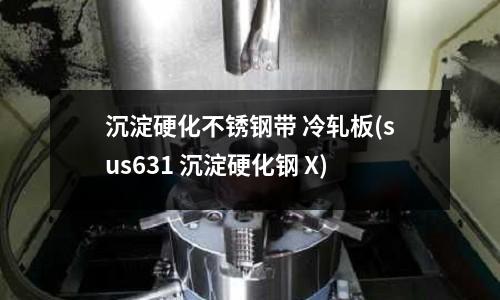 沉淀硬化不銹鋼帶 冷軋板(sus631 沉淀硬化鋼 X)