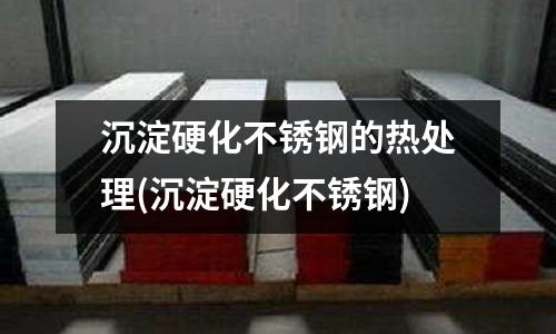 沉淀硬化不銹鋼的熱處理(沉淀硬化不銹鋼)