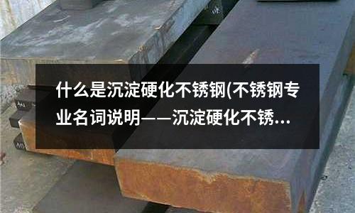 什么是沉淀硬化不銹鋼(不銹鋼專業名詞說明——沉淀硬化不銹鋼)