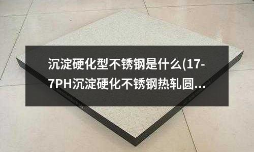 沉淀硬化型不銹鋼是什么(17-7PH沉淀硬化不銹鋼熱軋圓鋼)