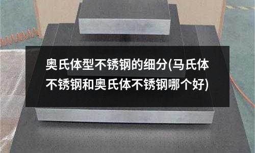 奧氏體型不銹鋼的細(xì)分(馬氏體不銹鋼和奧氏體不銹鋼哪個(gè)好)