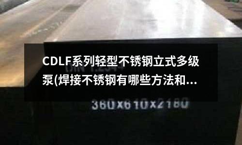 CDLF系列輕型不銹鋼立式多級泵(焊接不銹鋼有哪些方法和注意事項)