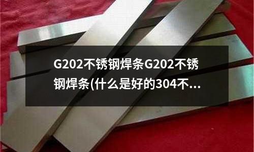 G202不銹鋼焊條G202不銹鋼焊條(什么是好的304不銹鋼管)