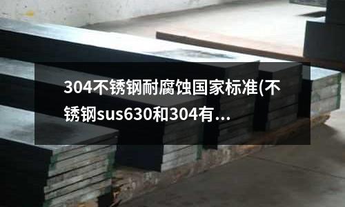 304不銹鋼耐腐蝕國家標準(不銹鋼sus630和304有什么區(qū)別)