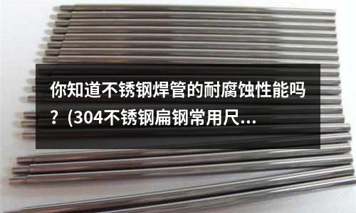 你知道不銹鋼焊管的耐腐蝕性能嗎？(304不銹鋼扁鋼常用尺寸)