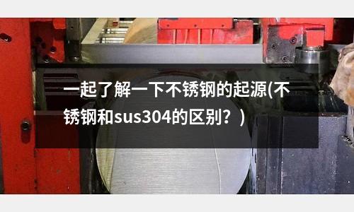 一起了解一下不銹鋼的起源(不銹鋼和sus304的區別?)