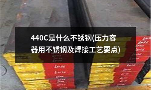 440C是什么不銹鋼(壓力容器用不銹鋼及焊接工藝要點)
