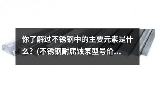 你了解過不銹鋼中的主要元素是什么?(不銹鋼耐腐蝕泵型號價格及用途)