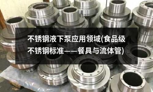 不銹鋼液下泵應用領域(食品級不銹鋼標準——餐具與流體管)