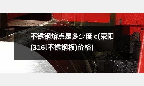 不銹鋼熔點是多少度 c(滎陽(316l不銹鋼板)價格)