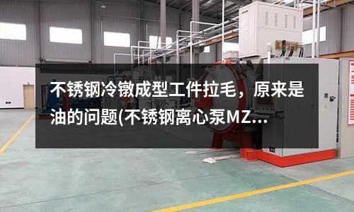 不銹鋼冷鐓成型工件拉毛，原來是油的問題(不銹鋼離心泵MZ系列)