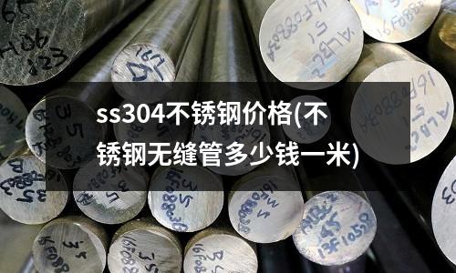 ss304不銹鋼價格(不銹鋼無縫管多少錢一米)