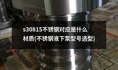 s30815不銹鋼對應(yīng)是什么材質(zhì)(不銹鋼液下泵型號選型)