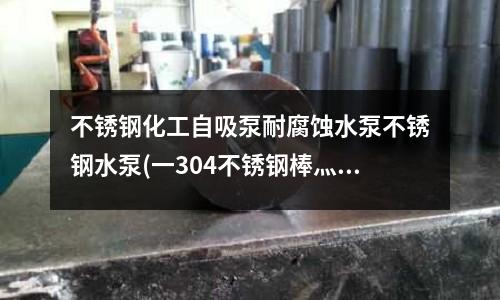 不銹鋼化工自吸泵耐腐蝕水泵不銹鋼水泵(一304不銹鋼棒灬 420不銹鋼棒特價)