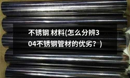 不銹鋼 材料(怎么分辨304不銹鋼管材的優劣？)
