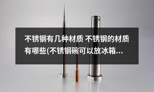 不銹鋼有幾種材質 不銹鋼的材質有哪些(不銹鋼碗可以放冰箱嗎)